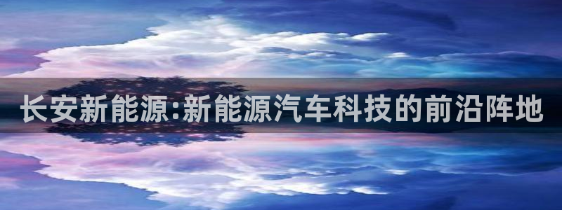 新宝gg招商：长安新能源:新能源汽车科技