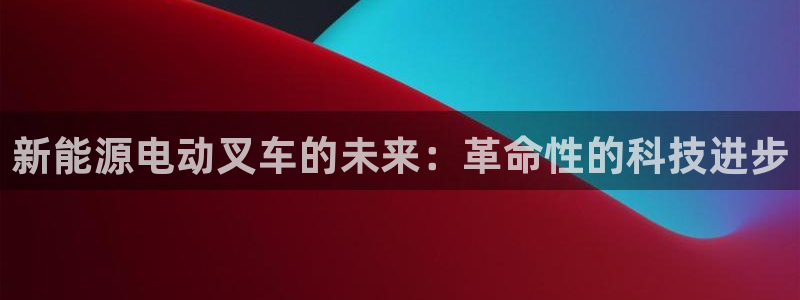 新宝gg客服电话：新能源电动叉车的未来：