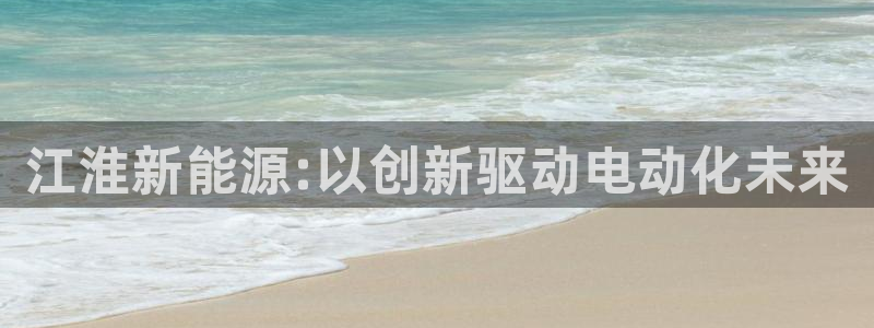 新宝gg1956登陆:江淮新能源:以创新驱动电动化未来
