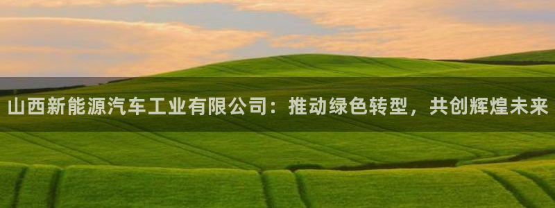 新宝gg登录宝:山西新能源汽车工业有限公司:推动绿色转型,共