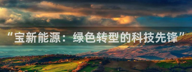 新宝gg注册新宝GG注册登录:“宝新能源:绿色转型的科技先锋