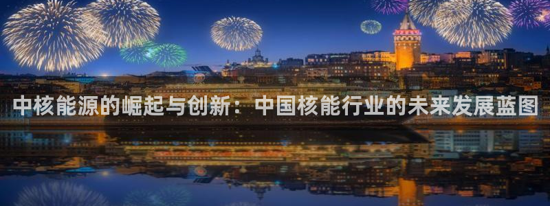 新宝GG类别78778:中核能源的崛起与创新:中国核能行业的
