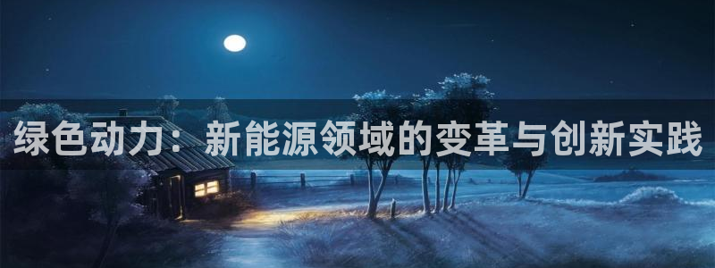 新宝gg如何注册:绿色动力:新能源领域的变革与创新实践