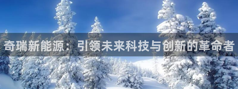新宝gg官网登录找代理:奇瑞新能源:引领未来科技与创新的革命