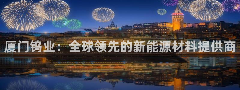新宝gg如何代理:厦门钨业:全球领先的新能源材料提供商