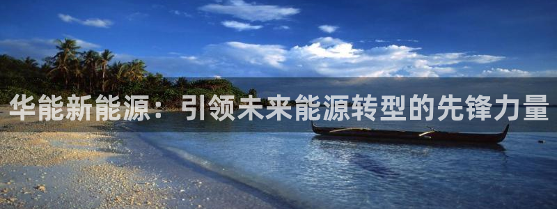 新宝 gg 登录:华能新能源:引领未来能源转型的先锋力量