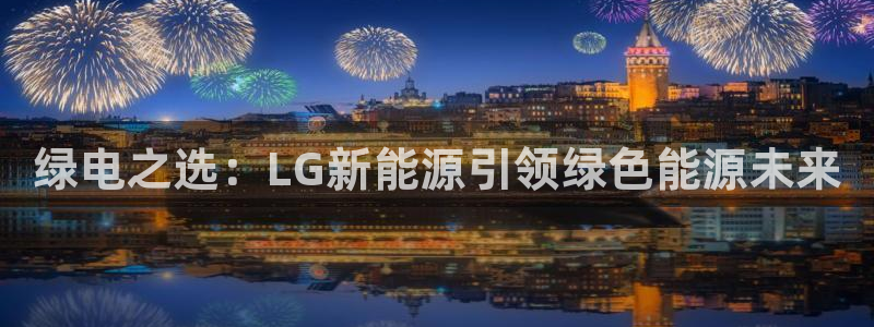 新宝gg怎么样:绿电之选:LG新能源引领绿色能源未来
