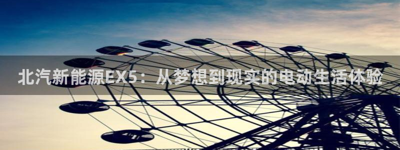 新宝gg官网登录找代理:北汽新能源EX5:从梦想到现实的电动