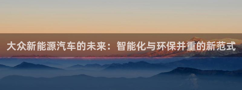 新宝gg 黑:大众新能源汽车的未来:智能化与环保并重的新范式