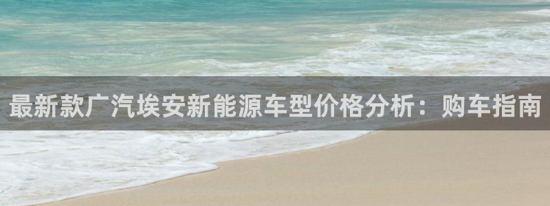 新宝GG创业奇迹:最新款广汽埃安新能源车型价格分析:购车指南